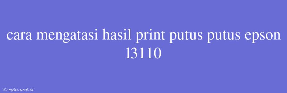 Cara Mengatasi Hasil Print Putus Putus Epson L3110