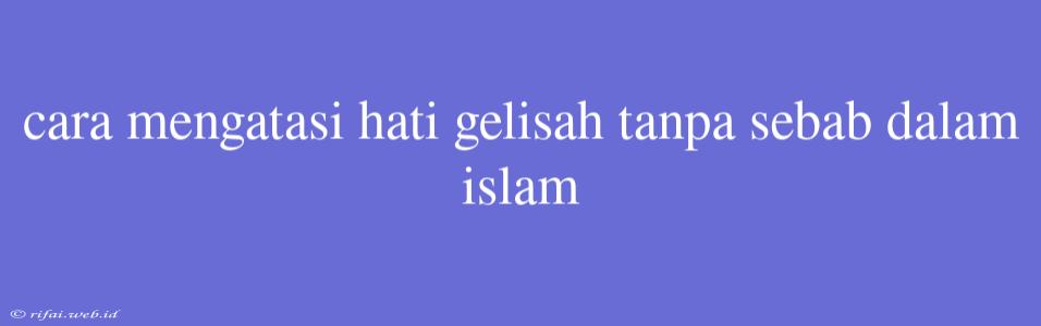 Cara Mengatasi Hati Gelisah Tanpa Sebab Dalam Islam