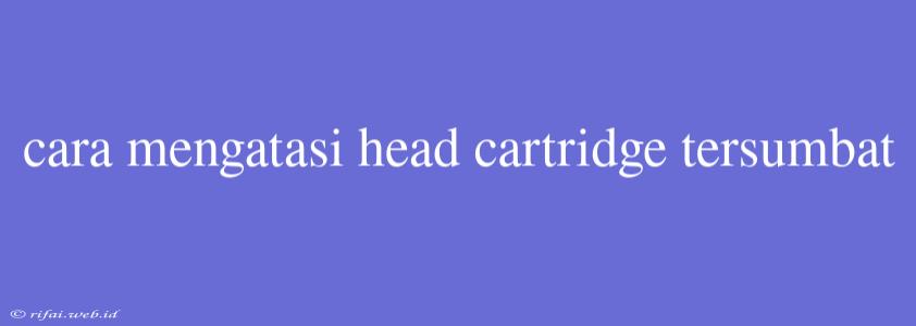 Cara Mengatasi Head Cartridge Tersumbat