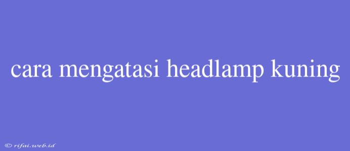 Cara Mengatasi Headlamp Kuning