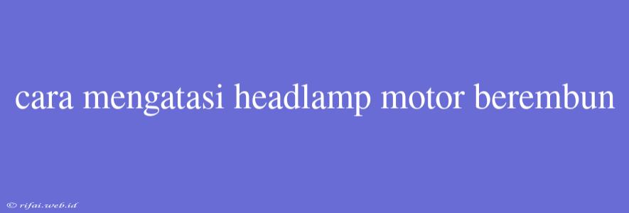 Cara Mengatasi Headlamp Motor Berembun