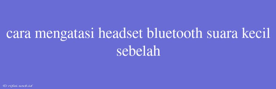 Cara Mengatasi Headset Bluetooth Suara Kecil Sebelah