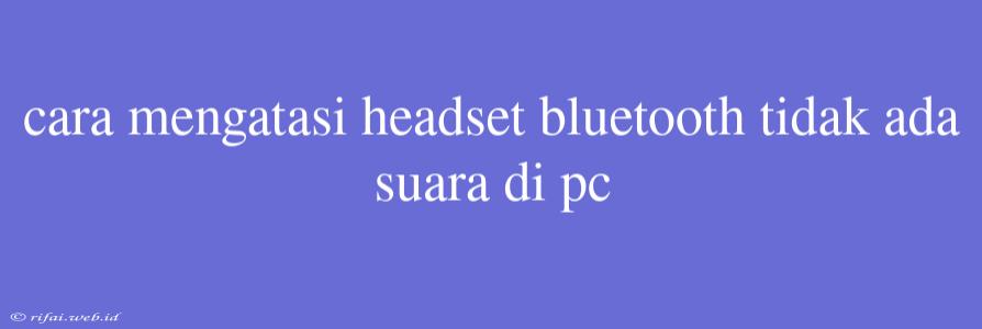 Cara Mengatasi Headset Bluetooth Tidak Ada Suara Di Pc