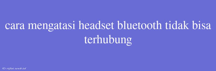 Cara Mengatasi Headset Bluetooth Tidak Bisa Terhubung