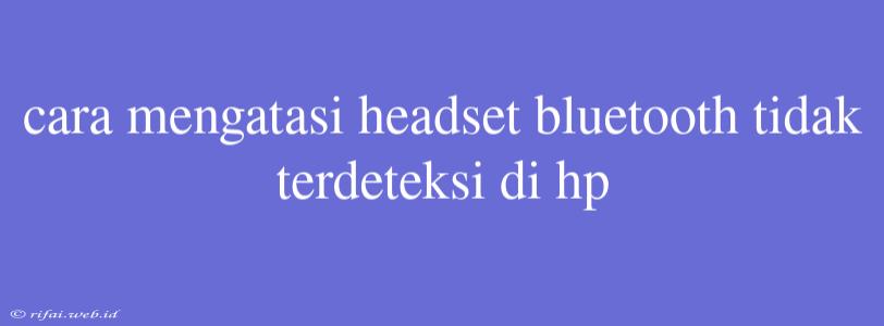 Cara Mengatasi Headset Bluetooth Tidak Terdeteksi Di Hp