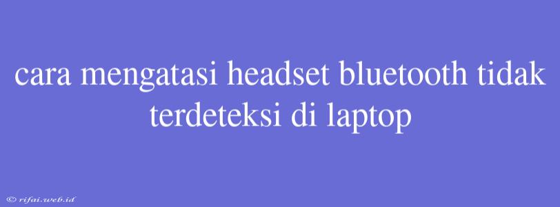 Cara Mengatasi Headset Bluetooth Tidak Terdeteksi Di Laptop