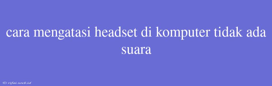 Cara Mengatasi Headset Di Komputer Tidak Ada Suara