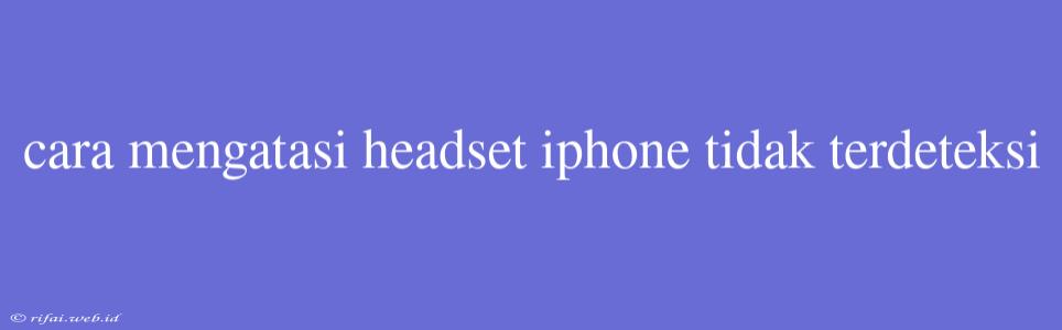 Cara Mengatasi Headset Iphone Tidak Terdeteksi