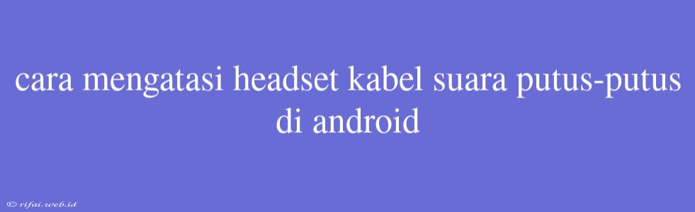 Cara Mengatasi Headset Kabel Suara Putus-putus Di Android