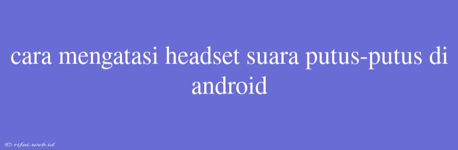 Cara Mengatasi Headset Suara Putus-putus Di Android