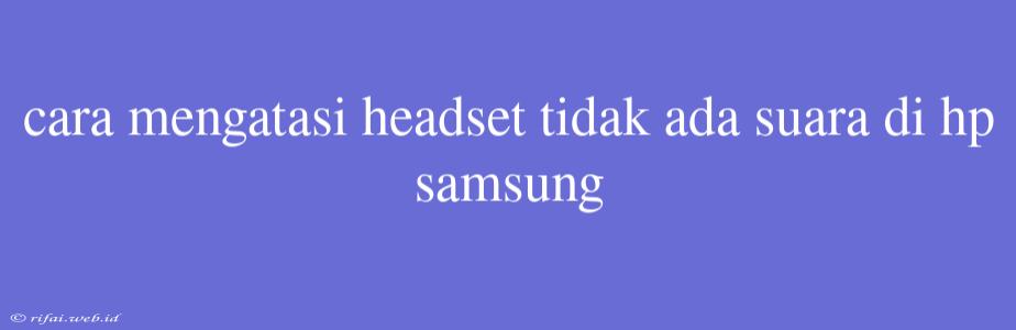 Cara Mengatasi Headset Tidak Ada Suara Di Hp Samsung