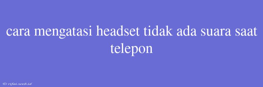 Cara Mengatasi Headset Tidak Ada Suara Saat Telepon