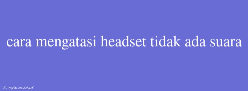 Cara Mengatasi Headset Tidak Ada Suara