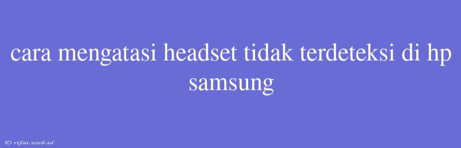 Cara Mengatasi Headset Tidak Terdeteksi Di Hp Samsung