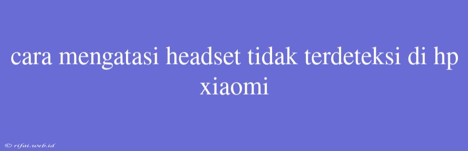 Cara Mengatasi Headset Tidak Terdeteksi Di Hp Xiaomi