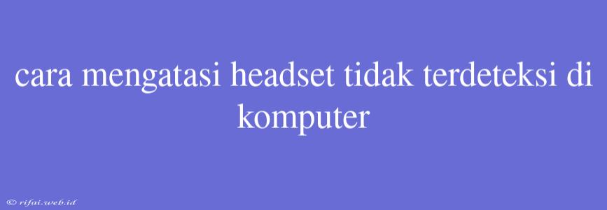 Cara Mengatasi Headset Tidak Terdeteksi Di Komputer