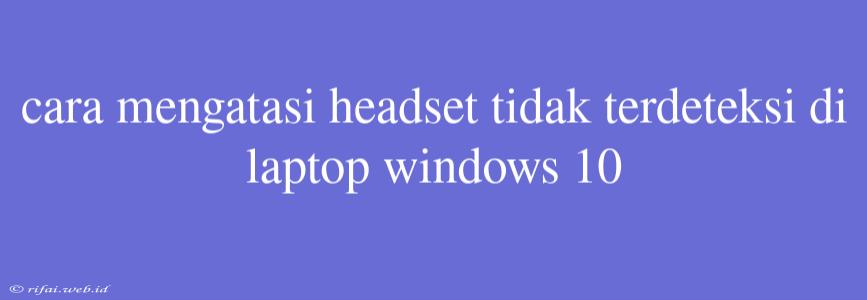 Cara Mengatasi Headset Tidak Terdeteksi Di Laptop Windows 10