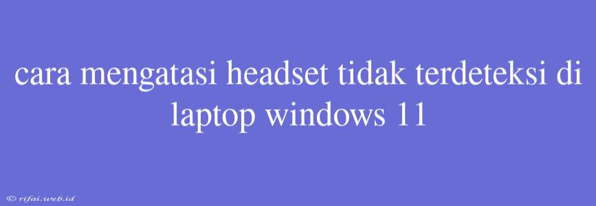 Cara Mengatasi Headset Tidak Terdeteksi Di Laptop Windows 11