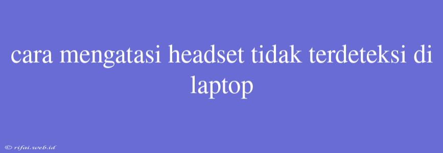 Cara Mengatasi Headset Tidak Terdeteksi Di Laptop