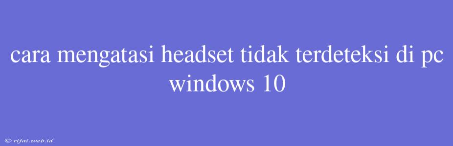 Cara Mengatasi Headset Tidak Terdeteksi Di Pc Windows 10