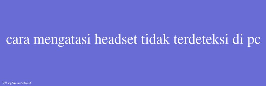 Cara Mengatasi Headset Tidak Terdeteksi Di Pc