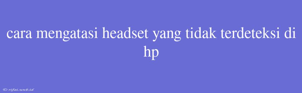 Cara Mengatasi Headset Yang Tidak Terdeteksi Di Hp