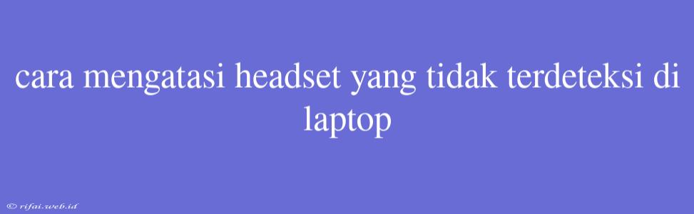 Cara Mengatasi Headset Yang Tidak Terdeteksi Di Laptop