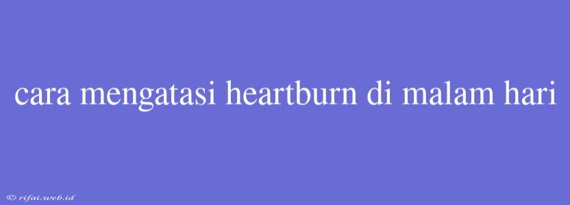 Cara Mengatasi Heartburn Di Malam Hari