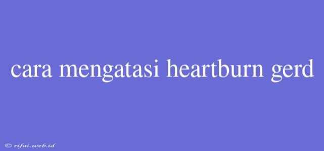 Cara Mengatasi Heartburn Gerd