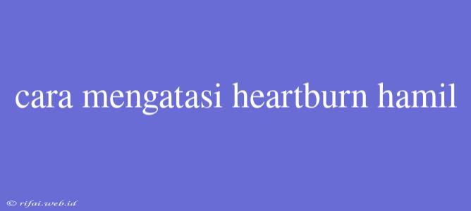 Cara Mengatasi Heartburn Hamil