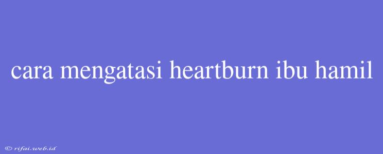 Cara Mengatasi Heartburn Ibu Hamil