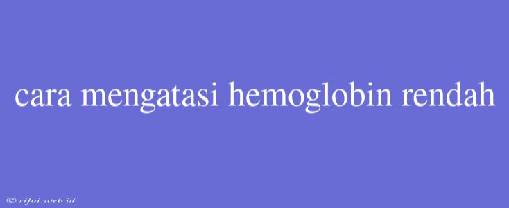 Cara Mengatasi Hemoglobin Rendah