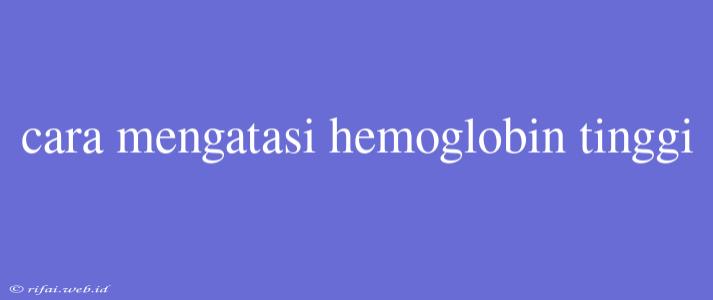 Cara Mengatasi Hemoglobin Tinggi