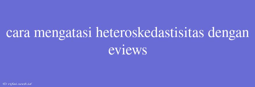 Cara Mengatasi Heteroskedastisitas Dengan Eviews