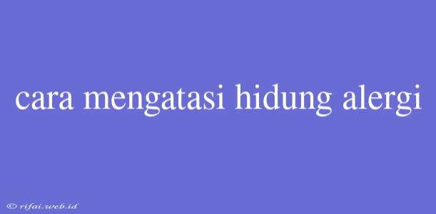 Cara Mengatasi Hidung Alergi