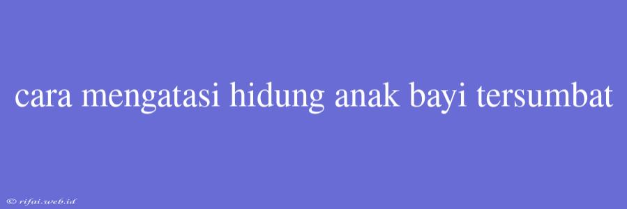 Cara Mengatasi Hidung Anak Bayi Tersumbat