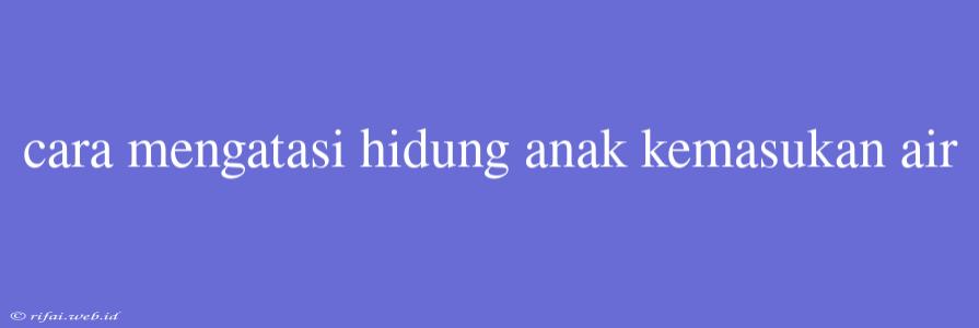 Cara Mengatasi Hidung Anak Kemasukan Air