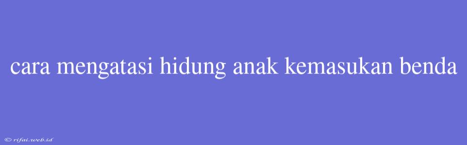 Cara Mengatasi Hidung Anak Kemasukan Benda