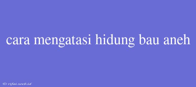 Cara Mengatasi Hidung Bau Aneh