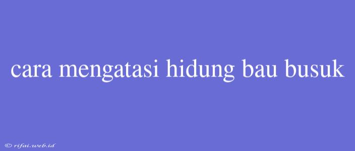 Cara Mengatasi Hidung Bau Busuk