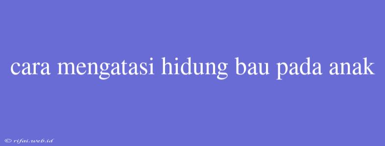 Cara Mengatasi Hidung Bau Pada Anak