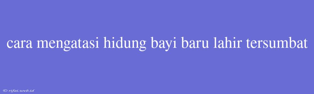 Cara Mengatasi Hidung Bayi Baru Lahir Tersumbat