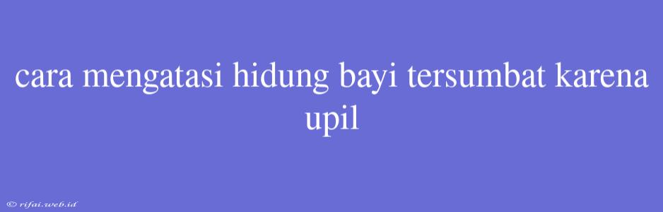 Cara Mengatasi Hidung Bayi Tersumbat Karena Upil