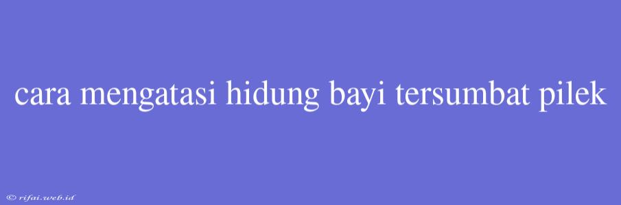 Cara Mengatasi Hidung Bayi Tersumbat Pilek