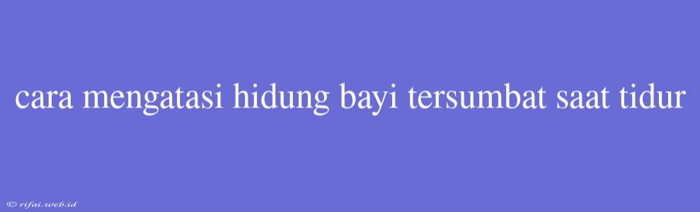 Cara Mengatasi Hidung Bayi Tersumbat Saat Tidur