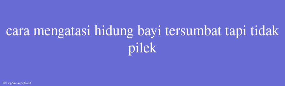 Cara Mengatasi Hidung Bayi Tersumbat Tapi Tidak Pilek