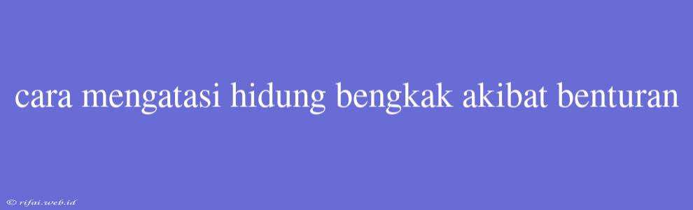 Cara Mengatasi Hidung Bengkak Akibat Benturan