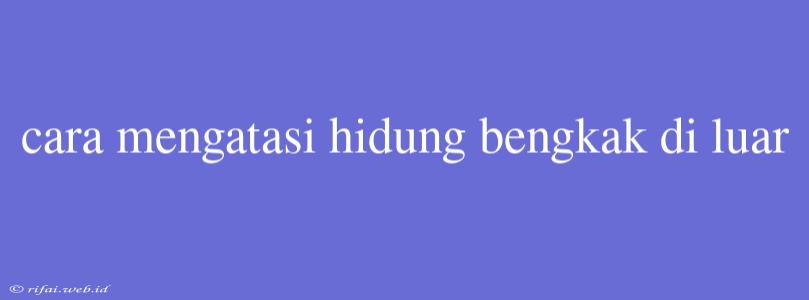 Cara Mengatasi Hidung Bengkak Di Luar