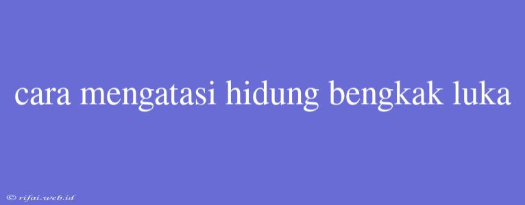 Cara Mengatasi Hidung Bengkak Luka