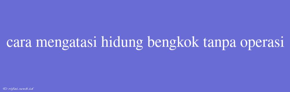 Cara Mengatasi Hidung Bengkok Tanpa Operasi